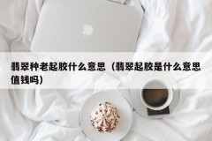 What does the meaning of old jadeite glue (what does jadeite glue mean? Is it valuable)