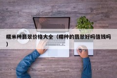 A complete list of glutinous rice jade prices (is glutinous rice jade good and valuable)