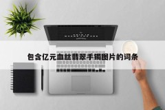 An entry containing pictures of a billion-yuan blood silk jade bracelet